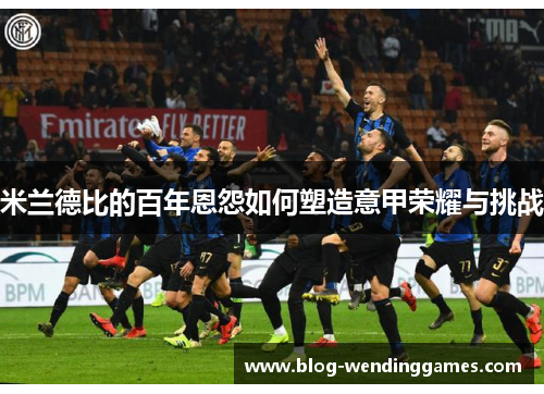 米兰德比的百年恩怨如何塑造意甲荣耀与挑战