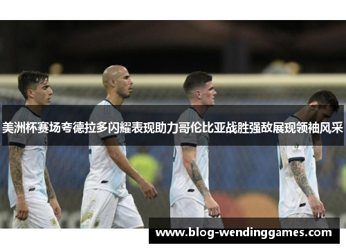 美洲杯赛场夸德拉多闪耀表现助力哥伦比亚战胜强敌展现领袖风采 美洲杯赛场夸德拉多闪耀表现助力哥伦比亚战胜强敌展现领袖风采
