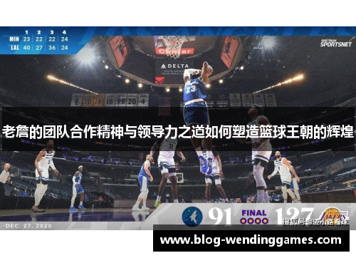 老詹的团队合作精神与领导力之道如何塑造篮球王朝的辉煌