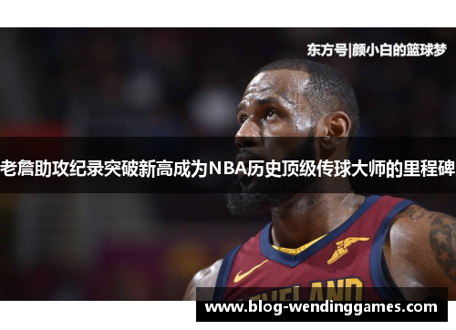 老詹助攻纪录突破新高成为NBA历史顶级传球大师的里程碑