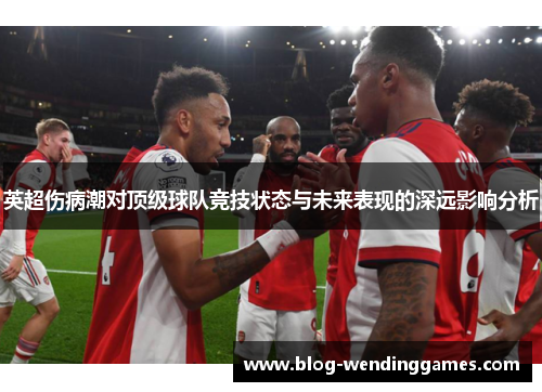 英超伤病潮对顶级球队竞技状态与未来表现的深远影响分析