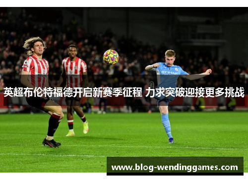 英超布伦特福德开启新赛季征程 力求突破迎接更多挑战